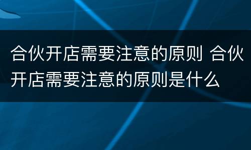 合伙开店需要注意的原则 合伙开店需要注意的原则是什么