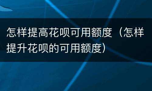 怎样提高花呗可用额度（怎样提升花呗的可用额度）