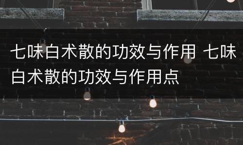 七味白术散的功效与作用 七味白术散的功效与作用点