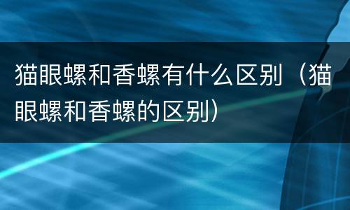 猫眼螺和香螺有什么区别（猫眼螺和香螺的区别）