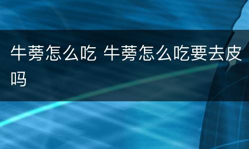 牛蒡怎么吃 牛蒡怎么吃要去皮吗