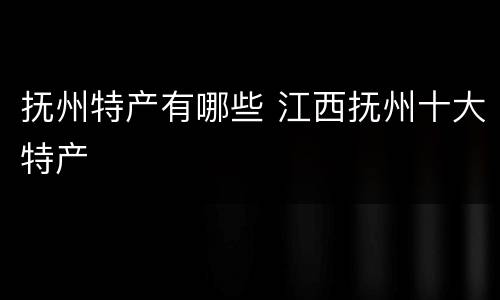 抚州特产有哪些 江西抚州十大特产