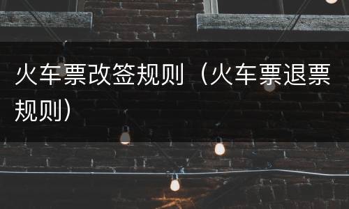 火车票改签规则（火车票退票规则）