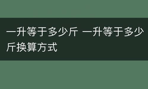 一升等于多少斤 一升等于多少斤换算方式