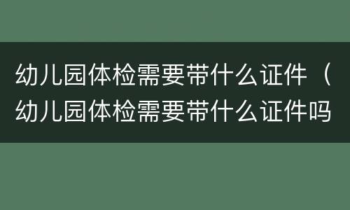 幼儿园体检需要带什么证件（幼儿园体检需要带什么证件吗）