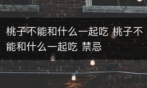 桃子不能和什么一起吃 桃子不能和什么一起吃 禁忌