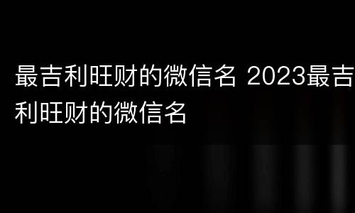 最吉利旺财的微信名 2023最吉利旺财的微信名