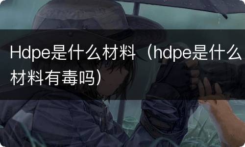 Hdpe是什么材料（hdpe是什么材料有毒吗）