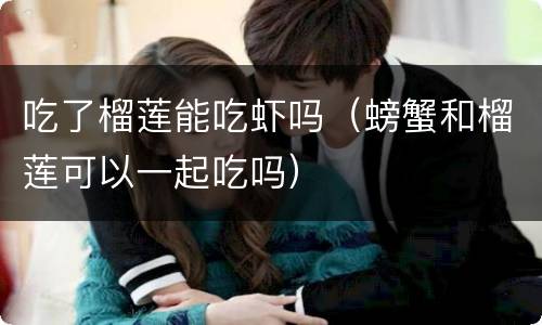 吃了榴莲能吃虾吗（螃蟹和榴莲可以一起吃吗）