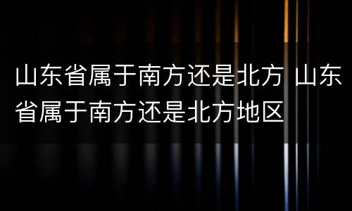 山东省属于南方还是北方 山东省属于南方还是北方地区