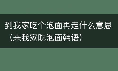 到我家吃个泡面再走什么意思（来我家吃泡面韩语）