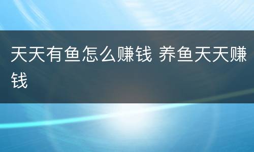 天天有鱼怎么赚钱 养鱼天天赚钱