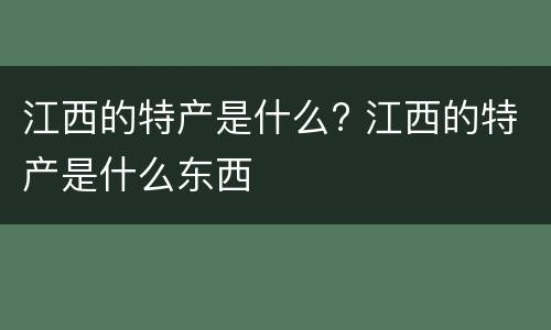 江西的特产是什么? 江西的特产是什么东西