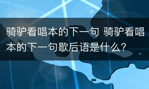 骑驴看唱本的下一句 骑驴看唱本的下一句歇后语是什么?