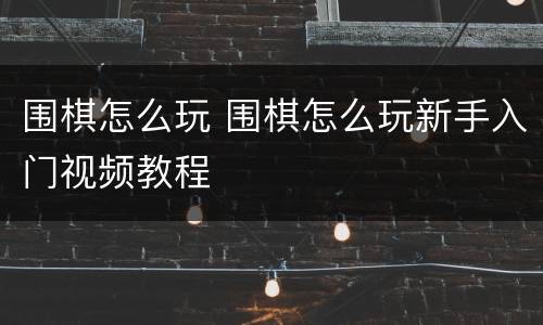 围棋怎么玩 围棋怎么玩新手入门视频教程