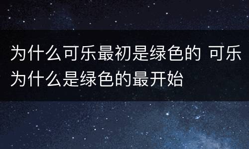 为什么可乐最初是绿色的 可乐为什么是绿色的最开始