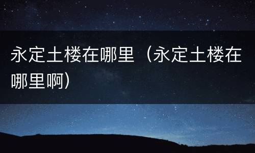 永定土楼在哪里（永定土楼在哪里啊）