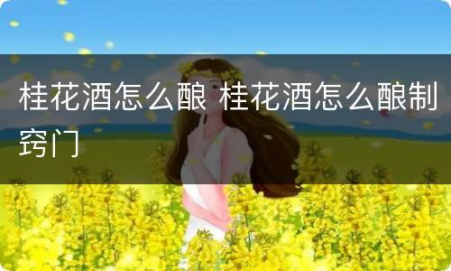桂花酒怎么酿 桂花酒怎么酿制窍门