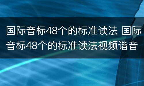 国际音标48个的标准读法 国际音标48个的标准读法视频谐音