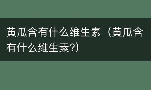 黄瓜含有什么维生素（黄瓜含有什么维生素?）