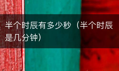 半个时辰有多少秒（半个时辰是几分钟）