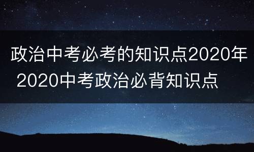 政治中考必考的知识点2020年 2020中考政治必背知识点