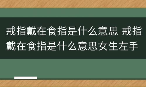 戒指戴在食指是什么意思 戒指戴在食指是什么意思女生左手