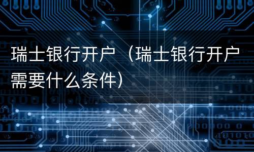 瑞士银行开户（瑞士银行开户需要什么条件）