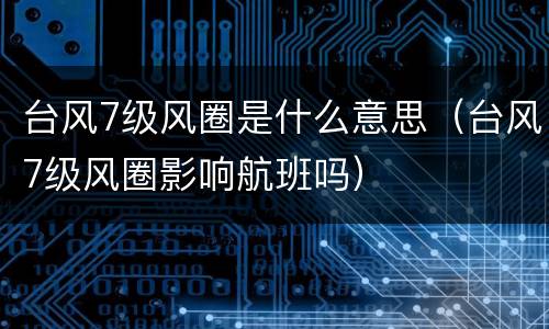 台风7级风圈是什么意思（台风7级风圈影响航班吗）