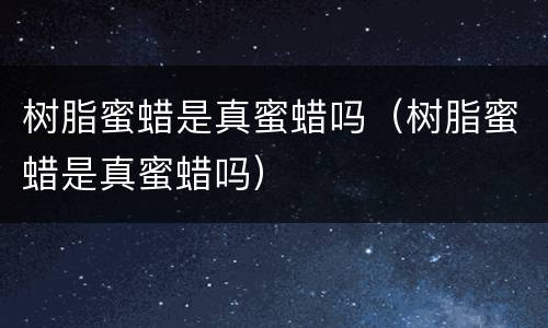 树脂蜜蜡是真蜜蜡吗（树脂蜜蜡是真蜜蜡吗）