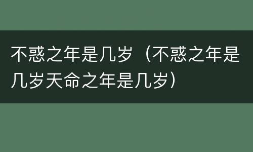 不惑之年是几岁（不惑之年是几岁天命之年是几岁）