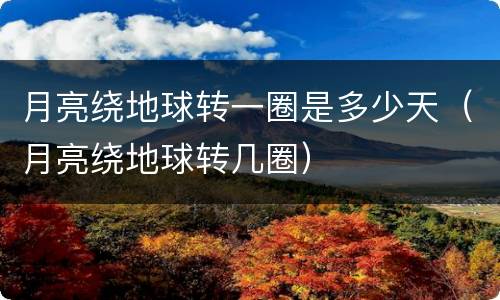 月亮绕地球转一圈是多少天（月亮绕地球转几圈）