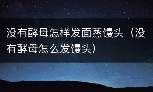 没有酵母怎样发面蒸馒头（没有酵母怎么发馒头）