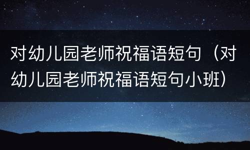 对幼儿园老师祝福语短句（对幼儿园老师祝福语短句小班）