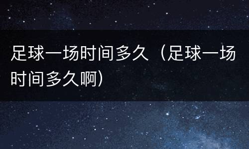 足球一场时间多久（足球一场时间多久啊）