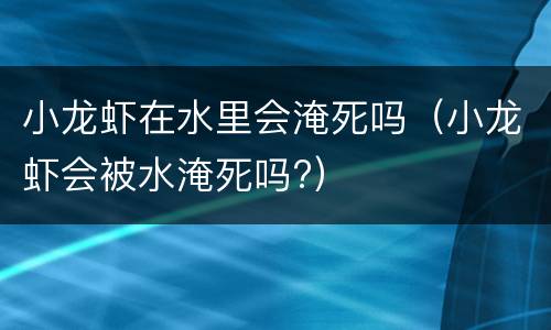 小龙虾在水里会淹死吗（小龙虾会被水淹死吗?）
