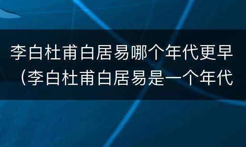 李白杜甫白居易哪个年代更早（李白杜甫白居易是一个年代吗）
