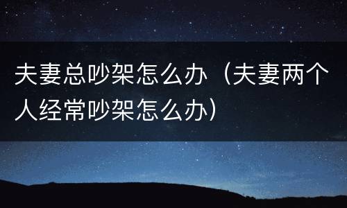 夫妻总吵架怎么办（夫妻两个人经常吵架怎么办）