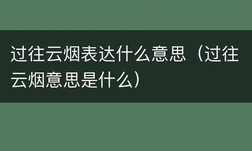 过往云烟表达什么意思（过往云烟意思是什么）