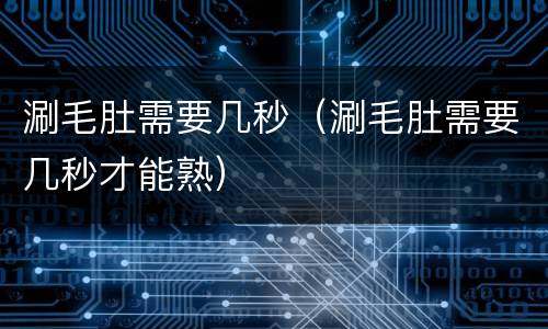 涮毛肚需要几秒（涮毛肚需要几秒才能熟）