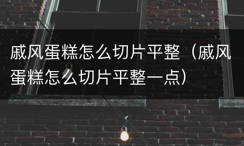 戚风蛋糕怎么切片平整（戚风蛋糕怎么切片平整一点）