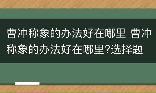 曹冲称象的办法好在哪里 曹冲称象的办法好在哪里?选择题