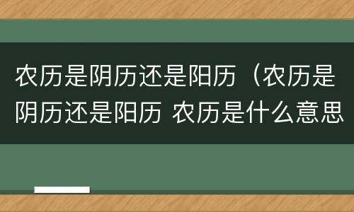 农历是阴历还是阳历（农历是阴历还是阳历 农历是什么意思）