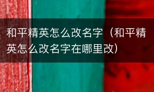 和平精英怎么改名字（和平精英怎么改名字在哪里改）