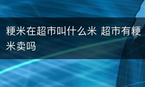 粳米在超市叫什么米 超市有粳米卖吗