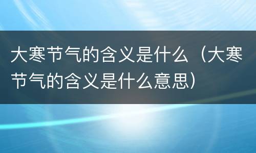 大寒节气的含义是什么（大寒节气的含义是什么意思）
