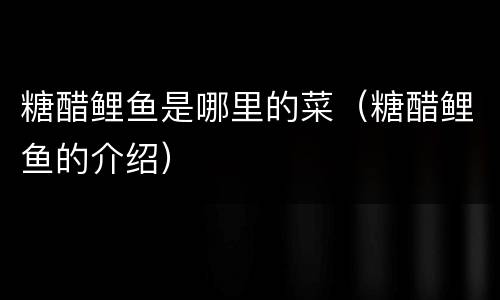 糖醋鲤鱼是哪里的菜（糖醋鲤鱼的介绍）