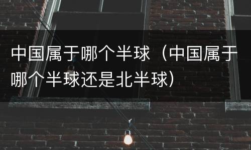 中国属于哪个半球（中国属于哪个半球还是北半球）