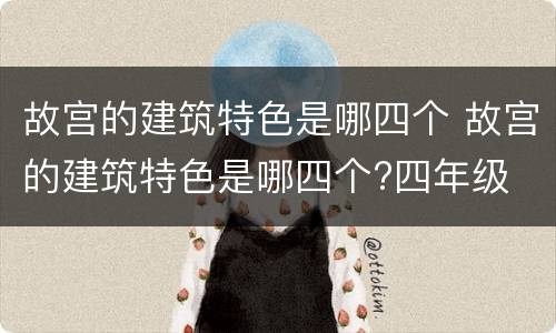 故宫的建筑特色是哪四个 故宫的建筑特色是哪四个?四年级