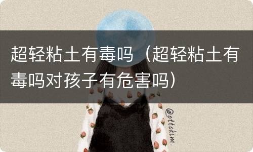 超轻粘土有毒吗（超轻粘土有毒吗对孩子有危害吗）